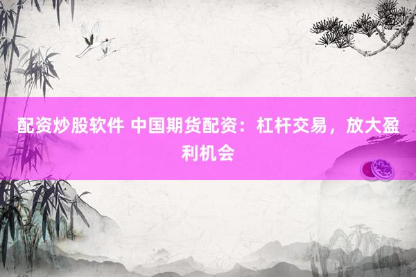 配资炒股软件 中国期货配资：杠杆交易，放大盈利机会