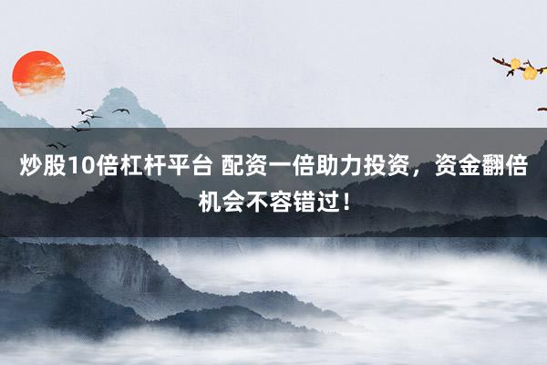 炒股10倍杠杆平台 配资一倍助力投资，资金翻倍机会不容错过！