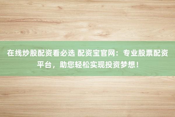 在线炒股配资看必选 配资宝官网：专业股票配资平台，助您轻松实现投资梦想！