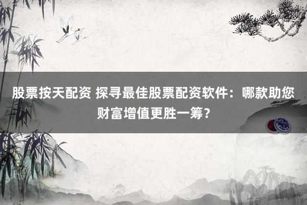股票按天配资 探寻最佳股票配资软件：哪款助您财富增值更胜一筹？