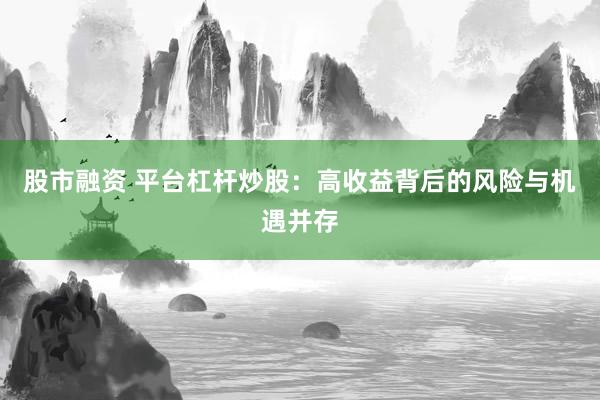 股市融资 平台杠杆炒股：高收益背后的风险与机遇并存