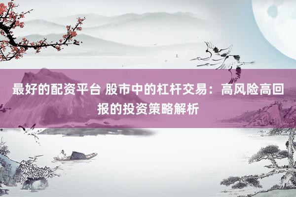 最好的配资平台 股市中的杠杆交易：高风险高回报的投资策略解析