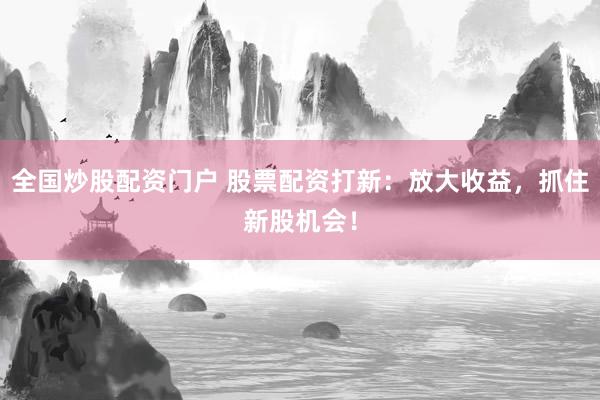 全国炒股配资门户 股票配资打新：放大收益，抓住新股机会！