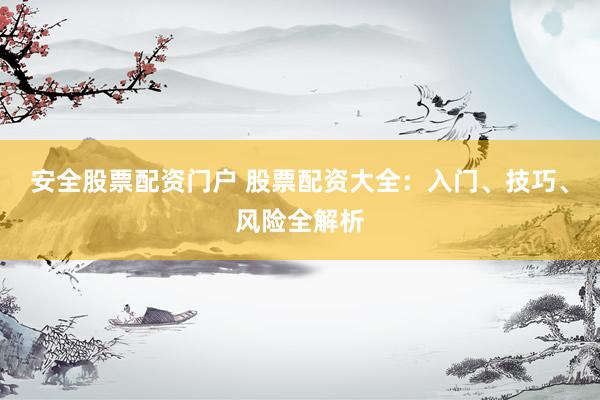 安全股票配资门户 股票配资大全：入门、技巧、风险全解析