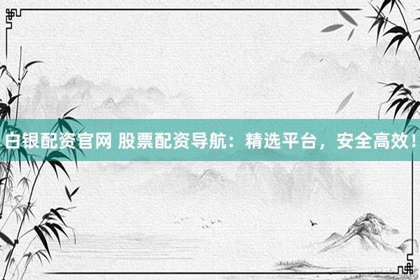 白银配资官网 股票配资导航：精选平台，安全高效！