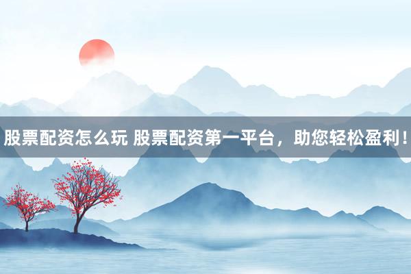 股票配资怎么玩 股票配资第一平台，助您轻松盈利！