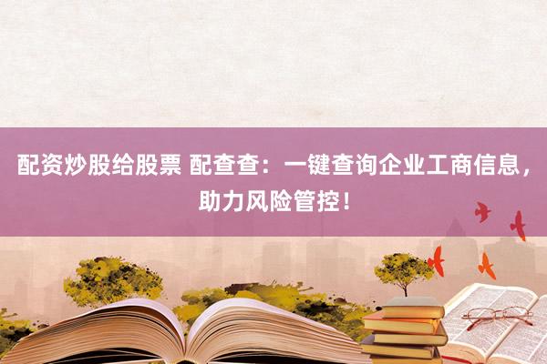 配资炒股给股票 配查查：一键查询企业工商信息，助力风险管控！