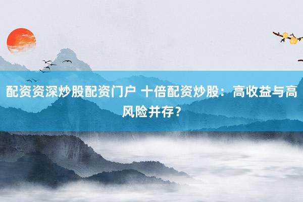 配资资深炒股配资门户 十倍配资炒股：高收益与高风险并存？