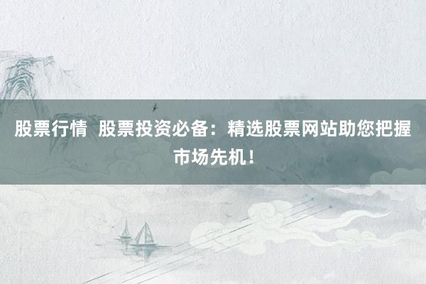 股票行情  股票投资必备：精选股票网站助您把握市场先机！