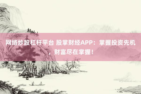 网络炒股杠杆平台 股掌财经APP：掌握投资先机，财富尽在掌握！