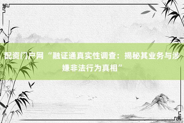 配资门户网 “融证通真实性调查：揭秘其业务与涉嫌非法行为真相”