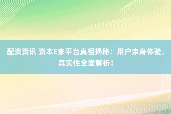 配资资讯 资本E家平台真相揭秘：用户亲身体验，真实性全面解析！