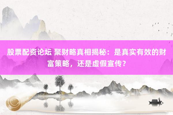 股票配资论坛 聚财略真相揭秘：是真实有效的财富策略，还是虚假宣传？