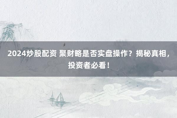 2024炒股配资 聚财略是否实盘操作？揭秘真相，投资者必看！