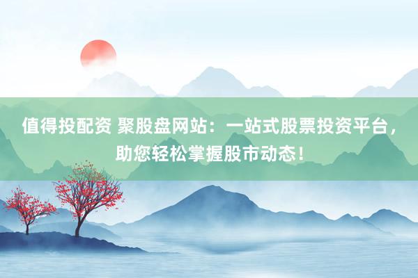 值得投配资 聚股盘网站：一站式股票投资平台，助您轻松掌握股市动态！