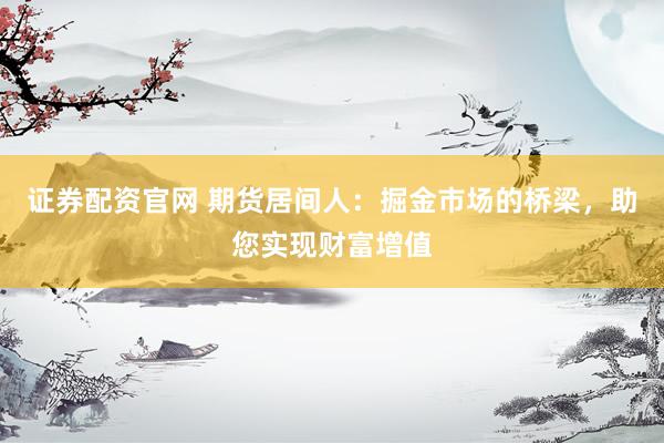 证券配资官网 期货居间人：掘金市场的桥梁，助您实现财富增值