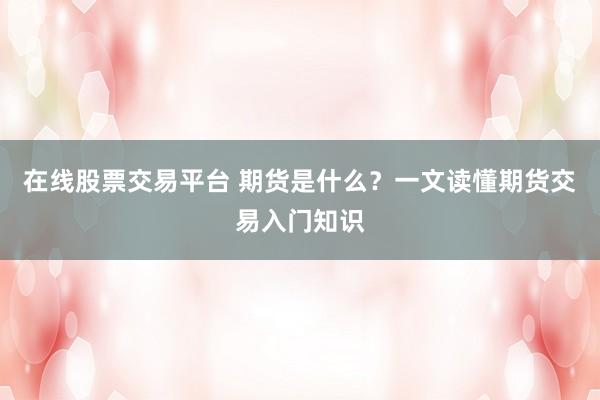 在线股票交易平台 期货是什么？一文读懂期货交易入门知识