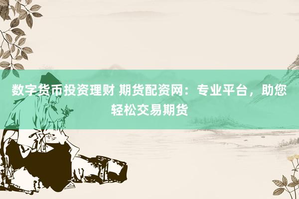 数字货币投资理财 期货配资网：专业平台，助您轻松交易期货