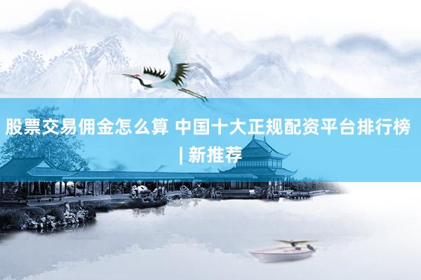 股票交易佣金怎么算 中国十大正规配资平台排行榜 | 新推荐