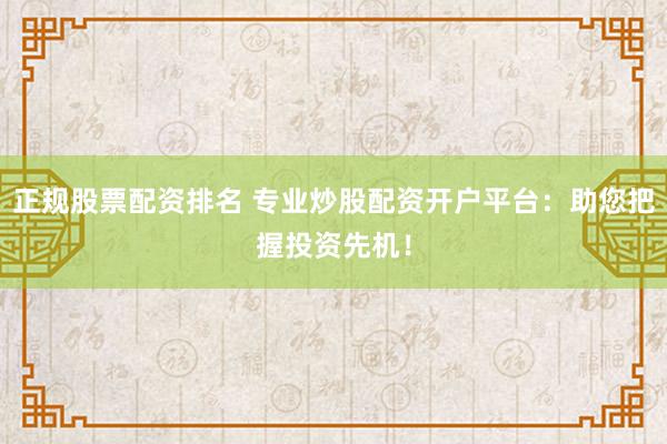 正规股票配资排名 专业炒股配资开户平台：助您把握投资先机！