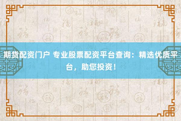 期货配资门户 专业股票配资平台查询：精选优质平台，助您投资！
