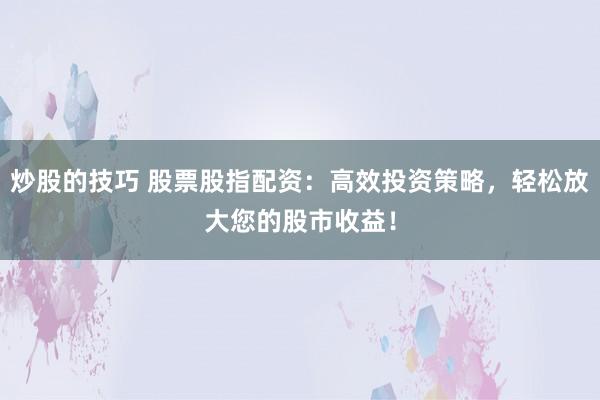 炒股的技巧 股票股指配资：高效投资策略，轻松放大您的股市收益！