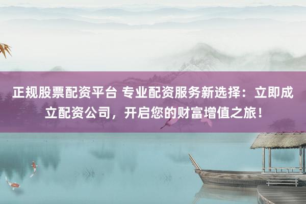 正规股票配资平台 专业配资服务新选择：立即成立配资公司，开启您的财富增值之旅！