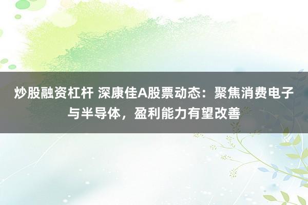炒股融资杠杆 深康佳A股票动态：聚焦消费电子与半导体，盈利能力有望改善