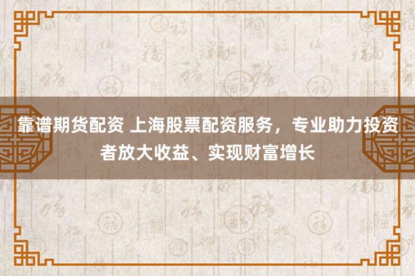 靠谱期货配资 上海股票配资服务，专业助力投资者放大收益、实现财富增长