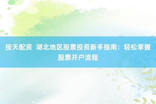 按天配资  湖北地区股票投资新手指南：轻松掌握股票开户流程