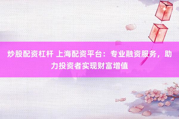 炒股配资杠杆 上海配资平台：专业融资服务，助力投资者实现财富增值