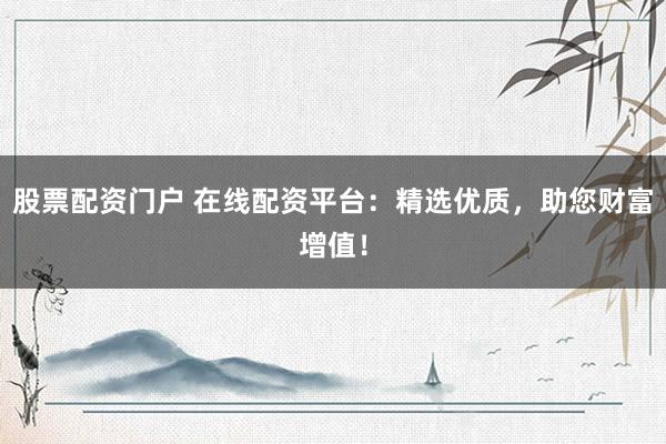 股票配资门户 在线配资平台：精选优质，助您财富增值！
