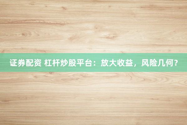 证券配资 杠杆炒股平台：放大收益，风险几何？