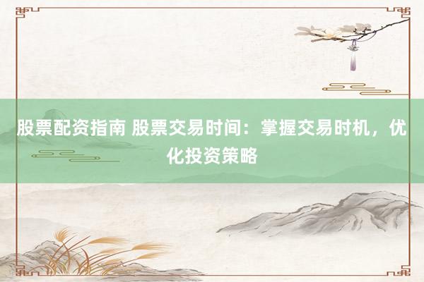 股票配资指南 股票交易时间：掌握交易时机，优化投资策略