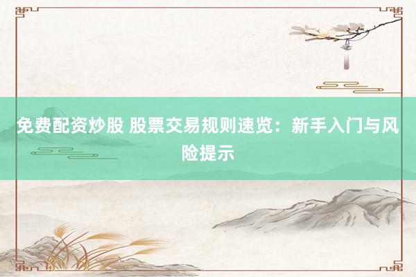 免费配资炒股 股票交易规则速览：新手入门与风险提示