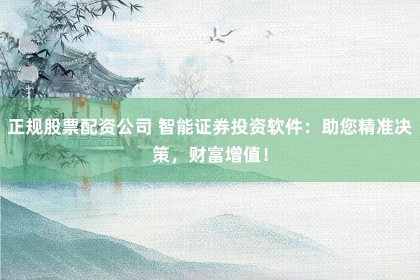 正规股票配资公司 智能证券投资软件：助您精准决策，财富增值！