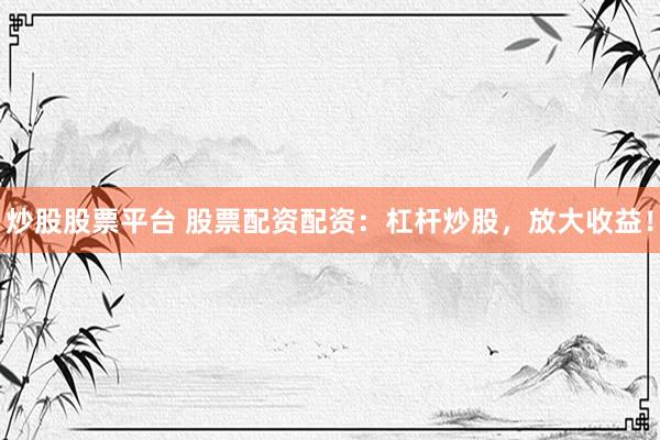 炒股股票平台 股票配资配资：杠杆炒股，放大收益！