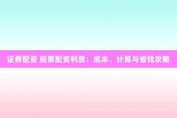 证券配资 股票配资利息：成本、计算与省钱攻略