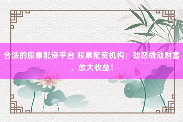 合法的股票配资平台 股票配资机构：助您撬动财富，放大收益！
