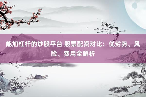 能加杠杆的炒股平台 股票配资对比：优劣势、风险、费用全解析