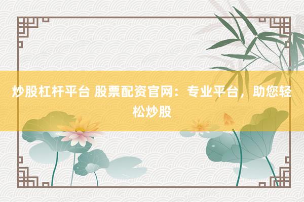 炒股杠杆平台 股票配资官网：专业平台，助您轻松炒股