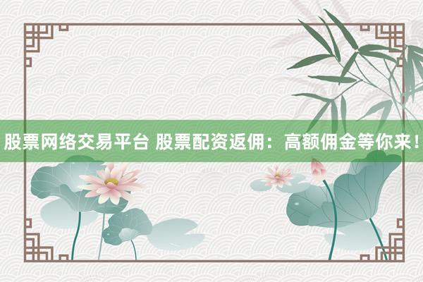 股票网络交易平台 股票配资返佣：高额佣金等你来！