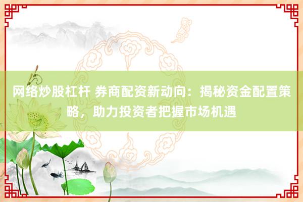 网络炒股杠杆 券商配资新动向：揭秘资金配置策略，助力投资者把握市场机遇