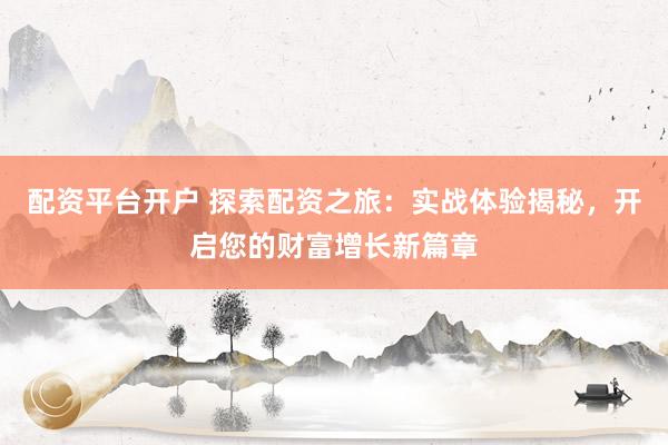 配资平台开户 探索配资之旅：实战体验揭秘，开启您的财富增长新篇章
