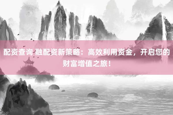 配资查询 融配资新策略：高效利用资金，开启您的财富增值之旅！