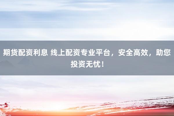 期货配资利息 线上配资专业平台，安全高效，助您投资无忧！