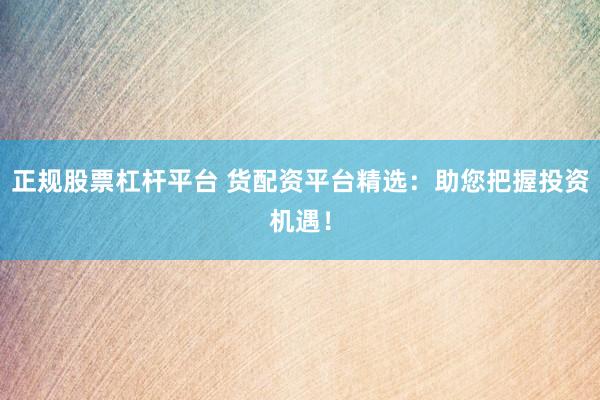 正规股票杠杆平台 货配资平台精选：助您把握投资机遇！
