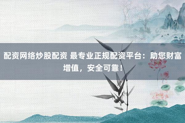 配资网络炒股配资 最专业正规配资平台：助您财富增值，安全可靠！