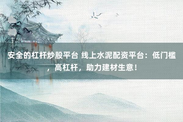 安全的杠杆炒股平台 线上水泥配资平台：低门槛，高杠杆，助力建材生意！