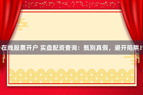 在线股票开户 实盘配资查询：甄别真假，避开陷阱！